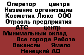 Оператор Call-центра › Название организации ­ Косметик Люкс, ООО › Отрасль предприятия ­ АТС, call-центр › Минимальный оклад ­ 25 000 - Все города Работа » Вакансии   . Ямало-Ненецкий АО,Губкинский г.